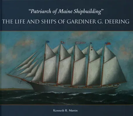 Patriarch of Maine Shipbuilding: The Life and Ships of Gardiner G. Deering