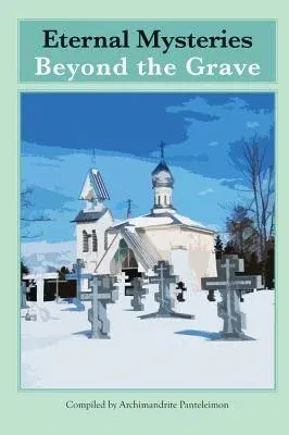 Eternal Mysteries Beyond the Grave: Orthodox Teachings on the Existence of God, the Immortality of the Soul, and Life Beyond the Grave