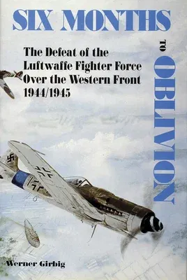 Six Months to Oblivion: The Defeat of the Luftwaffe Fighter Force Over the Western Front 1944/1945 (Revised)