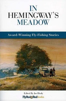 In Hemingway's Meadow: Award-Winning Fly-Fishing Stories, Vol. 1