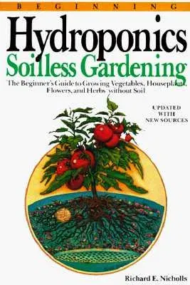 Beginning Hydroponics Revised Ed: A Beginner's Guide to Growing Vegetables, House Plants, Flowers and Herbs Without Soil (Updtd W/New Sources)