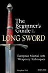 The Beginner's Guide to the Long Sword: European Martial Arts Weaponry Techniques