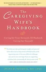 The Caregiving Wife's Handbook: Caring for Your Seriously Ill Husband, Caring for Yourself