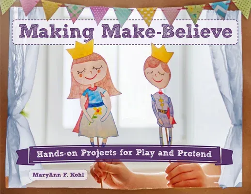 Making Make-Believe, 6: Hands-On Projects for Play and Pretend