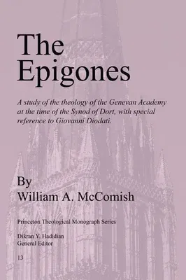 Epigones: A Study of the Theology of the Genevan Academy at the Time of the Synod of Dort, with Special Reference to Giovanni Di