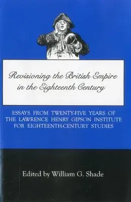 Revisioning British Empire in the Eighteenth Century: Essays from Twenty-Five Years of the Lawrence Henry Gipson Institute for Eighteenth Century Stud