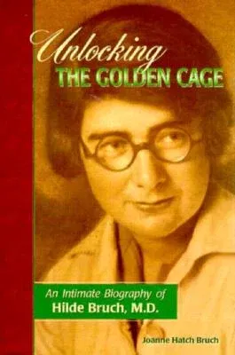 Unlocking the Golden Cage: An Intimate Biography of Hilde Bruch, M.D.