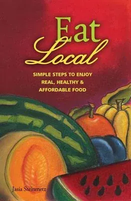 Eat Local: Simple Steps to Enjoy Real, Healthy & Affordable Food