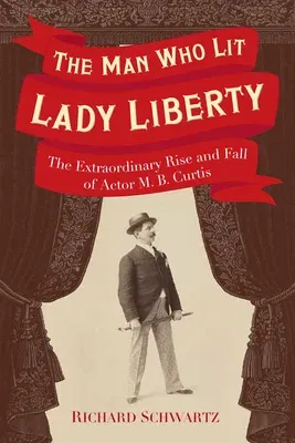 The Man Who Lit Lady Liberty: The Extraordinary Rise and Fall of Actor M. B. Curtis