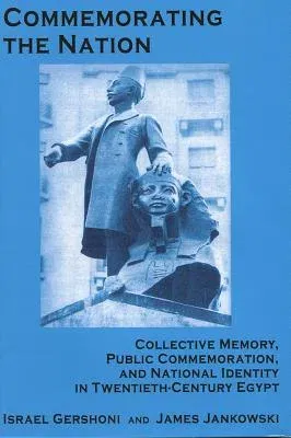 Commemorating the Nation: Collective Memory, Public Commemoration, and National Identity in Twentieth-Century Egypt