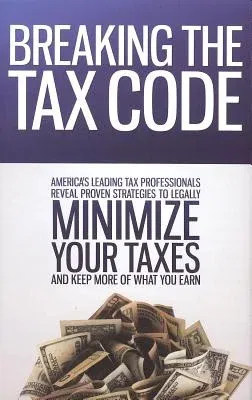 Breaking the Tax Code: America's Leading Tax Professionals Reveal Proven Strategies to Legally Minimize Your Taxes and Keep More of What You