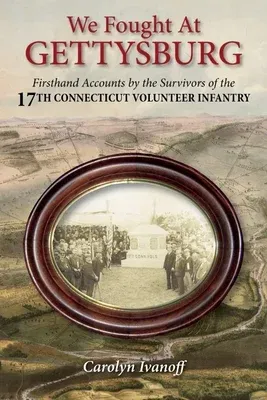 We Fought at Gettysburg: Firsthand Accounts by the Survivors of the 17th Connecticut Volunteer Infantry