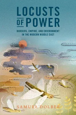 Locusts of Power: Borders, Empire, and Environment in the Modern Middle East