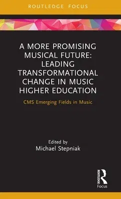 A More Promising Musical Future: Leading Transformational Change in Music Higher Education: CMS Emerging Fields in Music