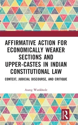 Affirmative Action for Economically Weaker Sections and Upper-Castes in Indian Constitutional Law: Context, Judicial Discourse, and Critique