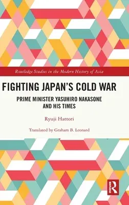 Fighting Japan's Cold War: Prime Minister Yasuhiro Nakasone and His Times