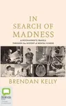 In Search of Madness: A Psychiatrist's Travels Through the History of Mental Illness