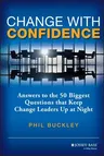 Change with Confidence: Answers to the 50 Biggest Questions That Keep Change Leaders Up at Night