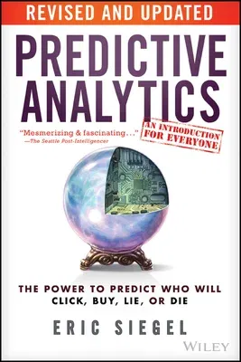 Predictive Analytics: The Power to Predict Who Will Click, Buy, Lie, or Die (Revised, Updated)