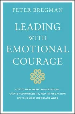 Leading with Emotional Courage: How to Have Hard Conversations, Create Accountability, and Inspire Action on Your Most Important Work