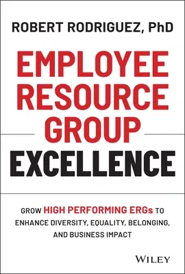 Employee Resource Group Excellence: Grow High Performing Ergs to Enhance Diversity, Equality, Belonging, and Business Impact