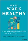 Make Work Healthy: Create a Sustainable Organization with High-Performing Employees