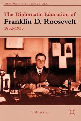 The Diplomatic Education of Franklin D. Roosevelt, 1882-1933 (2012)