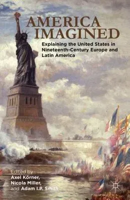 America Imagined: Explaining the United States in Nineteenth-Century Europe and Latin America (2012)