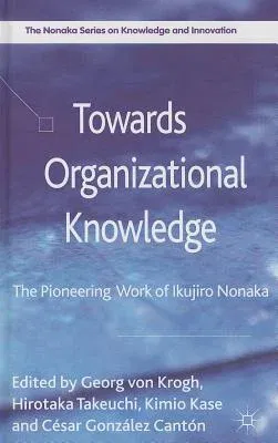 Towards Organizational Knowledge: The Pioneering Work of Ikujiro Nonaka (2013)