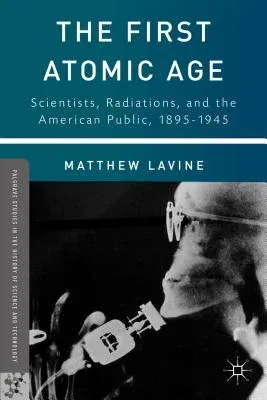 The First Atomic Age: Scientists, Radiations, and the American Public, 1895-1945 (2013)