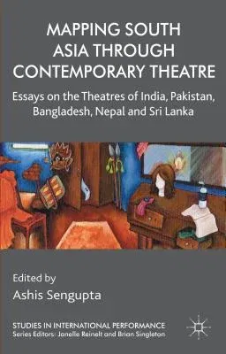 Mapping South Asia Through Contemporary Theatre: Essays on the Theatres of India, Pakistan, Bangladesh, Nepal and Sri Lanka (2014)