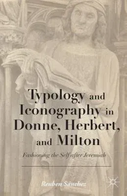 Typology and Iconography in Donne, Herbert, and Milton: Fashioning the Self After Jeremiah (2014)