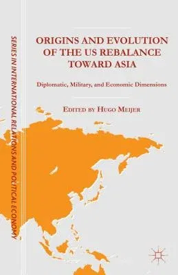 Origins and Evolution of the Us Rebalance Toward Asia: Diplomatic, Military, and Economic Dimensions (2015)