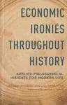 Economic Ironies Throughout History: Applied Philosophical Insights for Modern Life (2014)