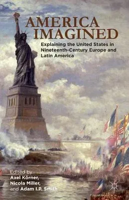 America Imagined: Explaining the United States in Nineteenth-Century Europe and Latin America (2012)