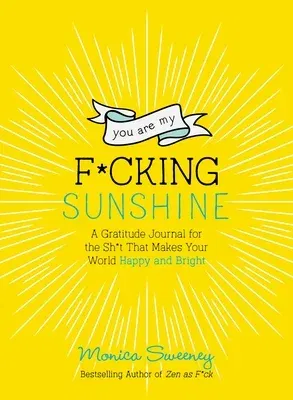 You Are My F*cking Sunshine: A Gratitude Journal for the Sh*t That Makes Your World Happy and Bright