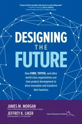 Designing the Future: How Ford, Toyota, and Other World-Class Organizations Use Lean Product Development to Drive Innovation and Transform Their Busin