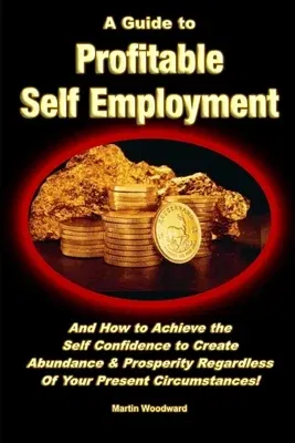 A Guide to Profitable Self Employment - And How to Achieve the Self Confidence to Create Abundance & Prosperity Regardless Of Your Present Circumstances