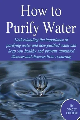 How to Purify Your Drinking Water: Understanding the Importance of Purifying Water and How Purified Water Can Keep You Healthy and Prevent Unwanted Il