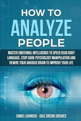 How to Analyze People: Master Emotional Intelligence to Speed Read Body Language. Stop Dark Psychology Manipulation and Rewire Your Anxious B