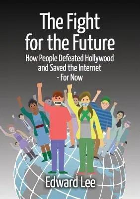 The Fight for the Future: How People Defeated Hollywood and Saved the Internet--For Now