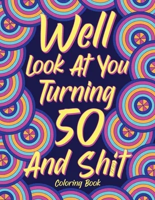 Well Look at You Turning 50 and Shit Coloring Book for Adults: Birthday Quotes Coloring Book, Coloring Activity Books, 50th Birthday Gifts