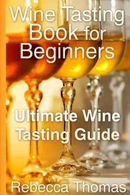 Wine Tasting Book for Beginners: Ultimate Wine Tasting Guide