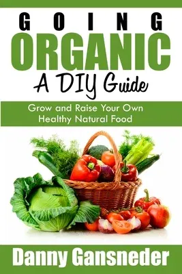 Going Organic: A DIY Guide: Grow and Raise Your Own Healthy Natural Food