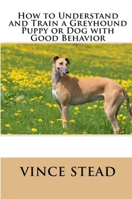 How to Understand and Train a Greyhound Puppy or Dog with Good Behavior