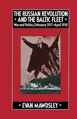 The Russian Revolution and the Baltic Fleet: War and Politics, February 1917-April 1918 (1978)