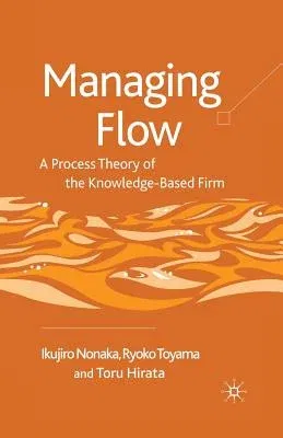 Managing Flow: A Process Theory of the Knowledge-Based Firm (2008)