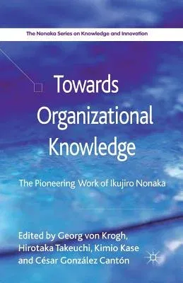 Towards Organizational Knowledge: The Pioneering Work of Ikujiro Nonaka (2013)