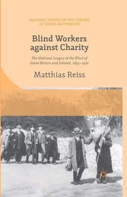 Blind Workers Against Charity: The National League of the Blind of Great Britain and Ireland, 1893-1970 (2015)