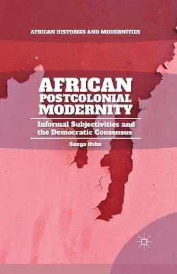 African Postcolonial Modernity: Informal Subjectivities and the Democratic Consensus (2014)